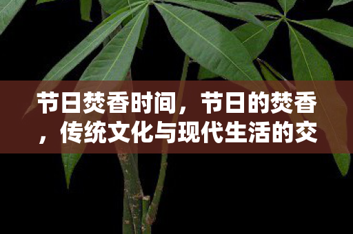 节日焚香时间,节日的焚香,传统文化与现代生活的交织 节日焚香时间,节日的焚香,传统文化与现代生活的交织