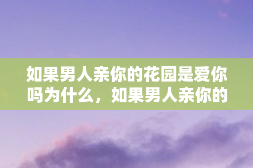 如果男人亲你的花园是爱你吗为什么，如果男人亲你的花园是爱你吗