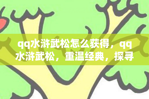 qq水浒武松怎么获得,qq水浒武松,重温经典,探寻水浒世界的英雄情怀 qq水浒武松怎么获得,qq水浒武松,重温经典,探寻水浒世界的英雄情怀