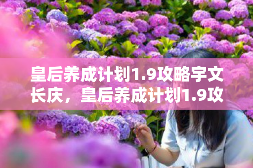 皇后养成计划1.9攻略宇文长庆,皇后养成计划1.9攻略,打造你的后宫之路 皇后养成计划1.9攻略宇文长庆,皇后养成计划1.9攻略,打造你的后宫之路