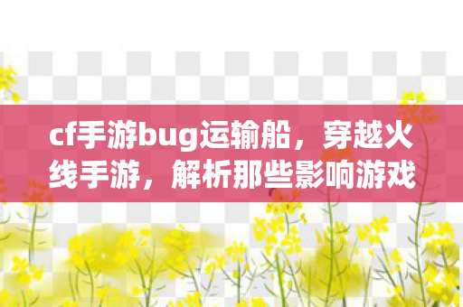 cf手游bug运输船,穿越火线手游,解析那些影响游戏体验的bug cf手游bug运输船,穿越火线手游,解析那些影响游戏体验的bug