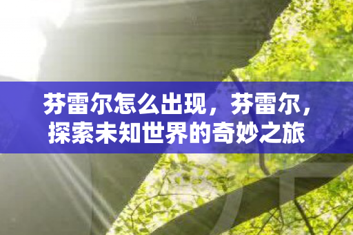 芬雷尔怎么出现,芬雷尔,探索未知世界的奇妙之旅 芬雷尔怎么出现,芬雷尔,探索未知世界的奇妙之旅