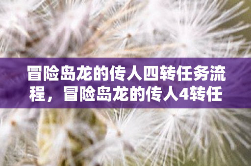 冒险岛龙的传人四转任务流程,冒险岛龙的传人4转任务,挑战与成长之旅 冒险岛龙的传人四转任务流程,冒险岛龙的传人4转任务,挑战与成长之旅