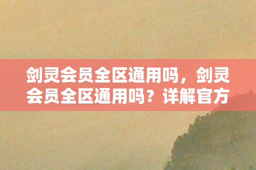 剑灵会员全区通用吗,剑灵会员全区通用吗?详解官方跨区服务政策 剑灵会员全区通用吗,剑灵会员全区通用吗?详解官方跨区服务政策