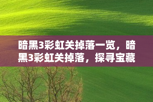 暗黑3彩虹关掉落一览,暗黑3彩虹关掉落,探寻宝藏的奇幻之旅 暗黑3彩虹关掉落一览,暗黑3彩虹关掉落,探寻宝藏的奇幻之旅