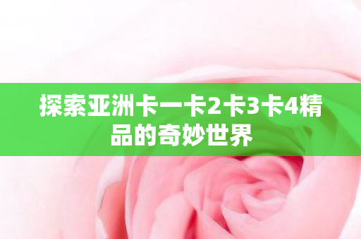 探索亚洲卡一卡2卡3卡4精品的奇妙世界