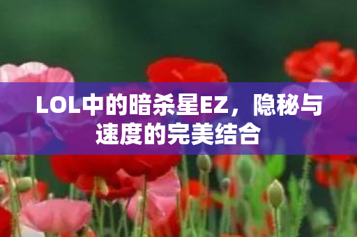 LOL中的暗杀星EZ,隐秘与速度的完美结合 LOL中的暗杀星EZ,隐秘与速度的完美结合