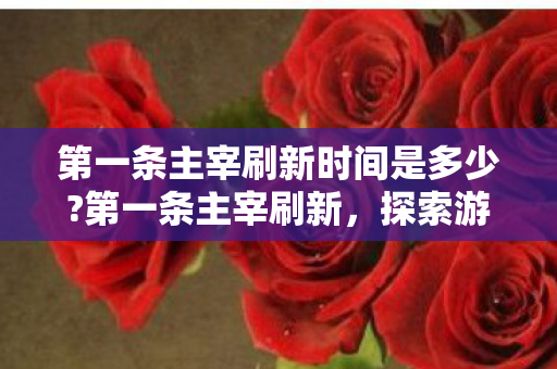 第一条主宰刷新时间是多少?第一条主宰刷新，探索游戏世界的无限可能