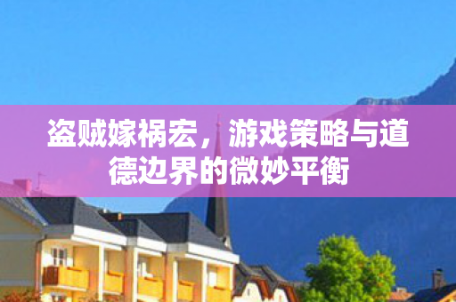 盗贼嫁祸宏,游戏策略与道德边界的微妙平衡 盗贼嫁祸宏,游戏策略与道德边界的微妙平衡