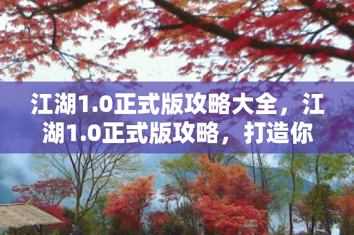 江湖1.0正式版攻略大全,江湖1.0正式版攻略,打造你的江湖之旅 江湖1.0正式版攻略大全,江湖1.0正式版攻略,打造你的江湖之旅