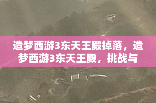 造梦西游3东天王殿掉落，造梦西游3东天王殿，挑战与探索的奇幻之旅