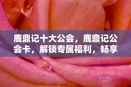 鹿鼎记十大公会,鹿鼎记公会卡,解锁专属福利,畅享游戏新体验 鹿鼎记十大公会,鹿鼎记公会卡,解锁专属福利,畅享游戏新体验