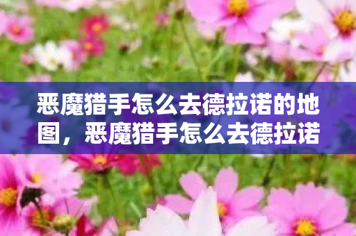 恶魔猎手怎么去德拉诺的地图,恶魔猎手怎么去德拉诺 恶魔猎手怎么去德拉诺的地图,恶魔猎手怎么去德拉诺