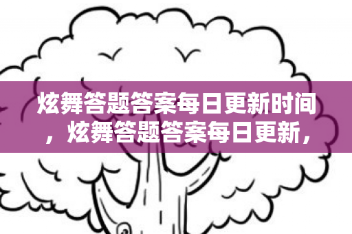 炫舞答题答案每日更新时间,炫舞答题答案每日更新,解锁你的游戏知识库 炫舞答题答案每日更新时间,炫舞答题答案每日更新,解锁你的游戏知识库