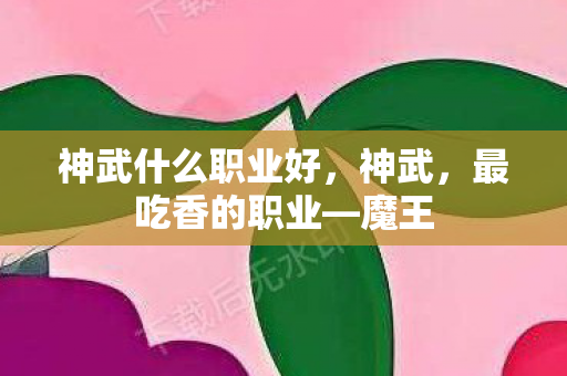 神武什么职业好,神武,最吃香的职业—魔王 神武什么职业好,神武,最吃香的职业—魔王
