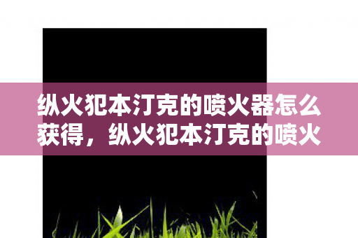 纵火犯本汀克的喷火器怎么获得,纵火犯本汀克的喷火器,探索游戏世界的火焰艺术 纵火犯本汀克的喷火器怎么获得,纵火犯本汀克的喷火器,探索游戏世界的火焰艺术