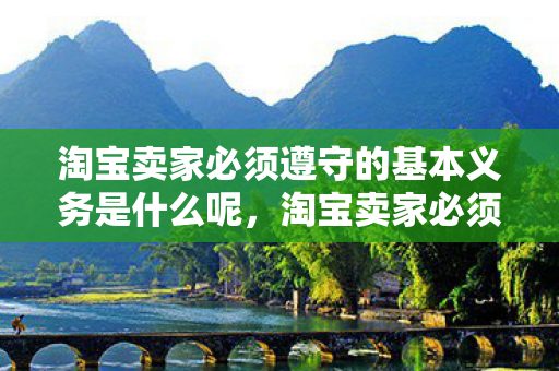 淘宝卖家必须遵守的基本义务是什么呢,淘宝卖家必须遵守的基本义务 淘宝卖家必须遵守的基本义务是什么呢,淘宝卖家必须遵守的基本义务