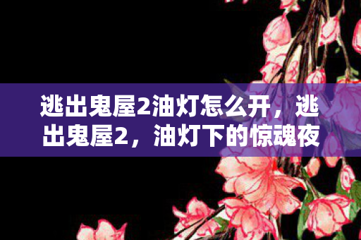 逃出鬼屋2油灯怎么开，逃出鬼屋2，油灯下的惊魂夜