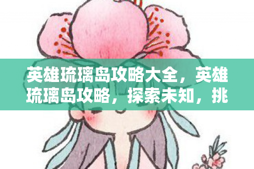 英雄琉璃岛攻略大全,英雄琉璃岛攻略,探索未知,挑战极限 英雄琉璃岛攻略大全,英雄琉璃岛攻略,探索未知,挑战极限