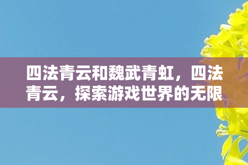 四法青云和魏武青虹,四法青云,探索游戏世界的无限可能 四法青云和魏武青虹,四法青云,探索游戏世界的无限可能