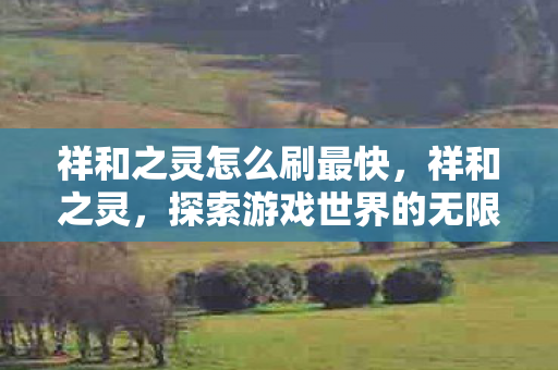 祥和之灵怎么刷最快,祥和之灵,探索游戏世界的无限可能 祥和之灵怎么刷最快,祥和之灵,探索游戏世界的无限可能