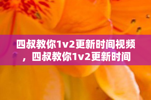 四叔教你1v2更新时间视频,四叔教你1v2更新时间 四叔教你1v2更新时间视频,四叔教你1v2更新时间