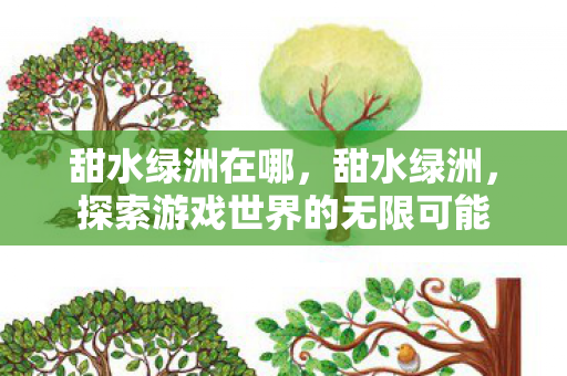 甜水绿洲在哪,甜水绿洲,探索游戏世界的无限可能 甜水绿洲在哪,甜水绿洲,探索游戏世界的无限可能