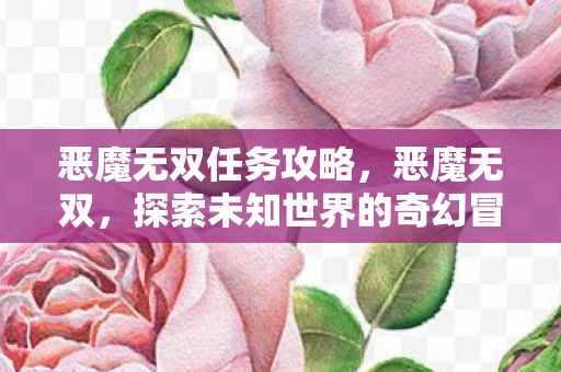 恶魔无双任务攻略,恶魔无双,探索未知世界的奇幻冒险 恶魔无双任务攻略,恶魔无双,探索未知世界的奇幻冒险