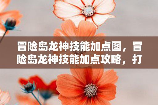 冒险岛龙神技能加点图，冒险岛龙神技能加点攻略，打造最强战斗力的关键