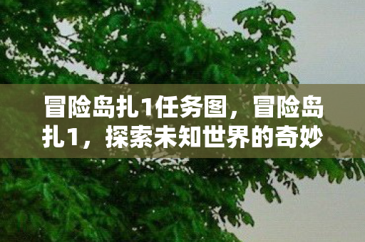 冒险岛扎1任务图,冒险岛扎1,探索未知世界的奇妙之旅 冒险岛扎1任务图,冒险岛扎1,探索未知世界的奇妙之旅