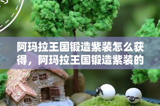 阿玛拉王国锻造紫装怎么获得，阿玛拉王国锻造紫装的奥秘