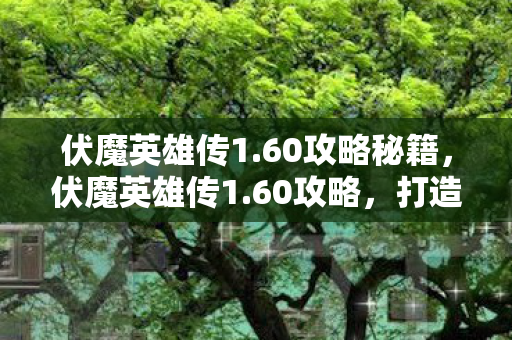 伏魔英雄传1.60攻略秘籍,伏魔英雄传1.60攻略,打造最强英雄之路 伏魔英雄传1.60攻略秘籍,伏魔英雄传1.60攻略,打造最强英雄之路
