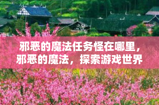 邪恶的魔法任务怪在哪里,邪恶的魔法,探索游戏世界的黑暗面 邪恶的魔法任务怪在哪里,邪恶的魔法,探索游戏世界的黑暗面