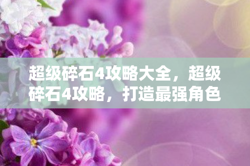 超级碎石4攻略大全,超级碎石4攻略,打造最强角色,征服无尽挑战 超级碎石4攻略大全,超级碎石4攻略,打造最强角色,征服无尽挑战