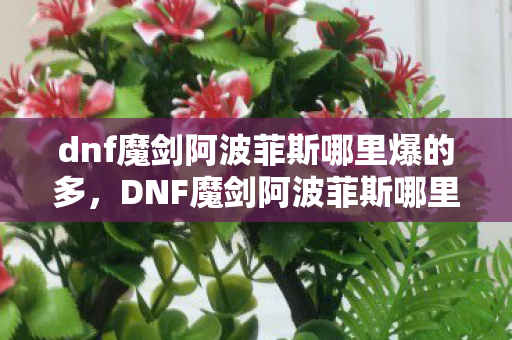 dnf魔剑阿波菲斯哪里爆的多，DNF魔剑阿波菲斯哪里爆