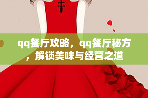 qq餐厅攻略,qq餐厅秘方,解锁美味与经营之道 qq餐厅攻略,qq餐厅秘方,解锁美味与经营之道
