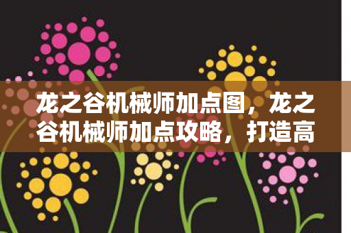 龙之谷机械师加点图,龙之谷机械师加点攻略,打造高效战斗机器 龙之谷机械师加点图,龙之谷机械师加点攻略,打造高效战斗机器