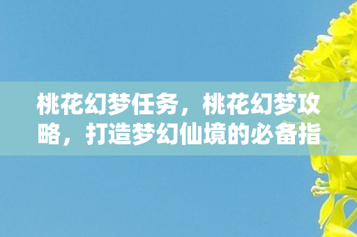 桃花幻梦任务，桃花幻梦攻略，打造梦幻仙境的必备指南