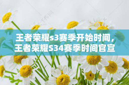 王者荣耀s3赛季开始时间，王者荣耀S34赛季时间官宣，全新赛季即将开启，你准备好了吗？
