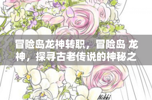 冒险岛龙神转职，冒险岛 龙神，探寻古老传说的神秘之旅