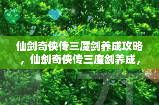 仙剑奇侠传三魔剑养成攻略,仙剑奇侠传三魔剑养成,打造你的专属神器 仙剑奇侠传三魔剑养成攻略,仙剑奇侠传三魔剑养成,打造你的专属神器