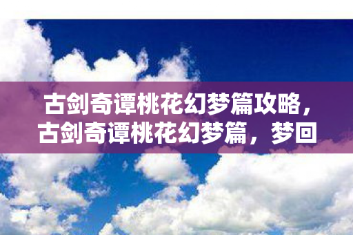 古剑奇谭桃花幻梦篇攻略，古剑奇谭桃花幻梦篇，梦回桃花，剑指江湖