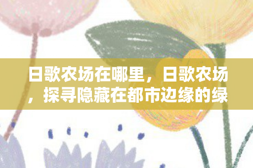 日歌农场在哪里，日歌农场，探寻隐藏在都市边缘的绿色奇迹