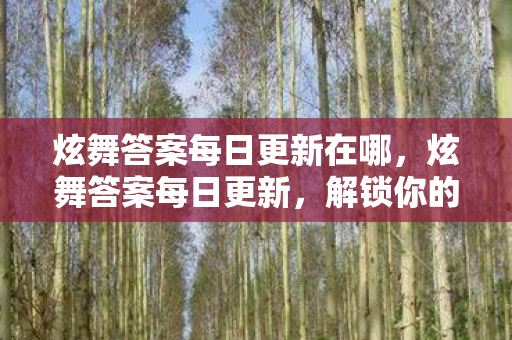 炫舞答案每日更新在哪，炫舞答案每日更新，解锁你的舞蹈新技能