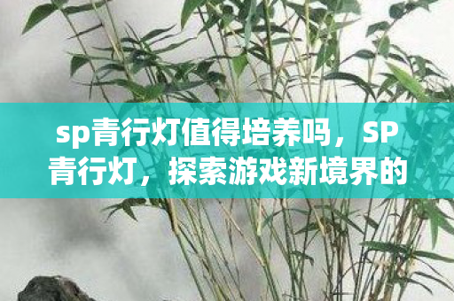 sp青行灯值得培养吗，SP青行灯，探索游戏新境界的璀璨明灯