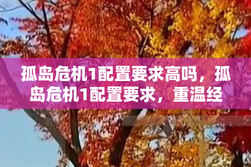 孤岛危机1配置要求高吗,孤岛危机1配置要求,重温经典,重温震撼 孤岛危机1配置要求高吗,孤岛危机1配置要求,重温经典,重温震撼