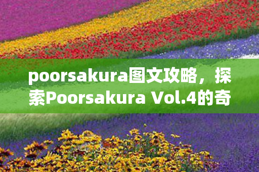 poorsakura图文攻略,探索Poorsakura Vol.4的奇幻世界,全面攻略 poorsakura图文攻略,探索Poorsakura Vol.4的奇幻世界,全面攻略