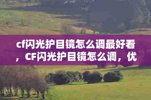 cf闪光护目镜怎么调最好看,CF闪光护目镜怎么调,优化游戏视觉体验 cf闪光护目镜怎么调最好看,CF闪光护目镜怎么调,优化游戏视觉体验