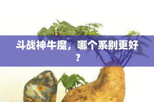 斗战神牛魔,哪个系别更好? 斗战神牛魔,哪个系别更好?