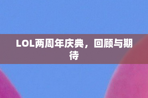 LOL两周年庆典,回顾与期待 LOL两周年庆典,回顾与期待